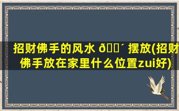 招财佛手的风水 🌴 摆放(招财佛手放在家里什么位置zui
好)